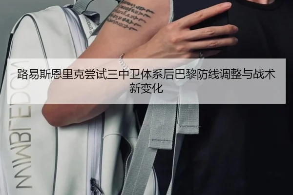路易斯恩里克尝试三中卫体系后巴黎防线调整与战术新变化