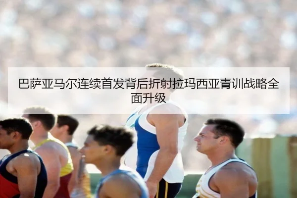 巴萨亚马尔连续首发背后折射拉玛西亚青训战略全面升级