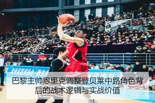 巴黎主帅恩里克调整登贝莱中路角色背后的战术逻辑与实战价值