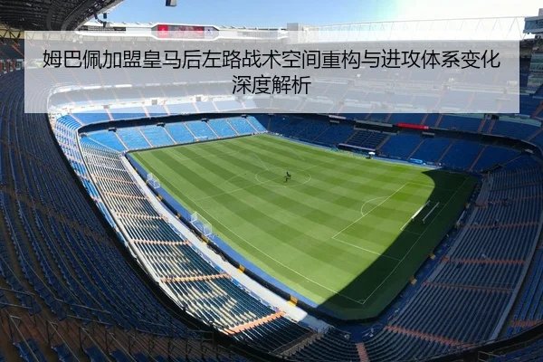 姆巴佩加盟皇马后左路战术空间重构与进攻体系变化深度解析