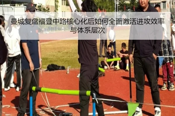 曼城复盘福登中路核心化后如何全面激活进攻效率与体系层次