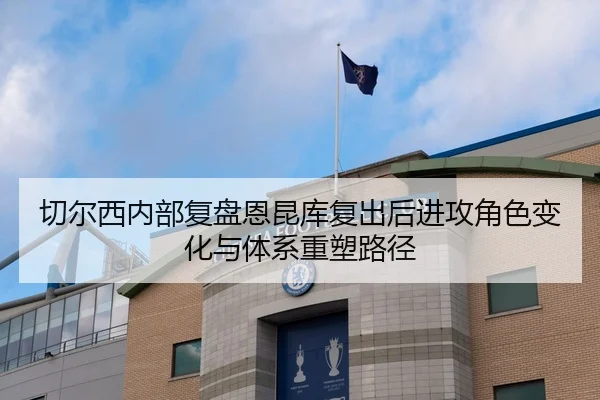 切尔西内部复盘恩昆库复出后进攻角色变化与体系重塑路径