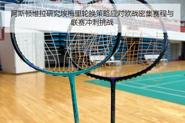 阿斯顿维拉研究埃梅里轮换策略应对欧战密集赛程与联赛冲刺挑战