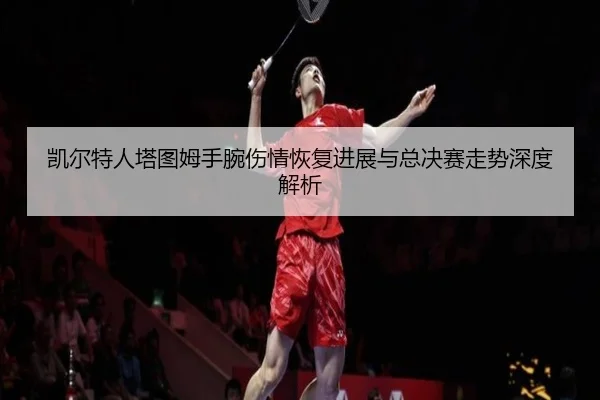 凯尔特人塔图姆手腕伤情恢复进展与总决赛走势深度解析
