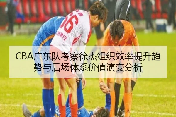 CBA广东队考察徐杰组织效率提升趋势与后场体系价值演变分析