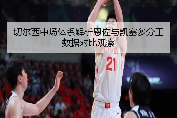 切尔西中场体系解析恩佐与凯塞多分工数据对比观察