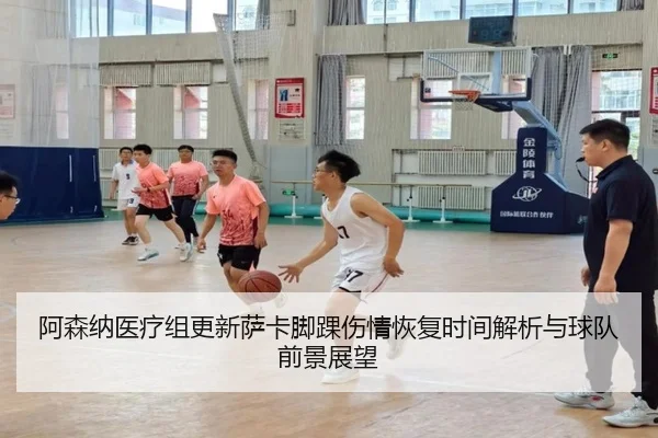阿森纳医疗组更新萨卡脚踝伤情恢复时间解析与球队前景展望