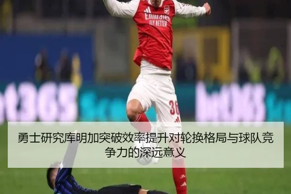 勇士研究库明加突破效率提升对轮换格局与球队竞争力的深远意义