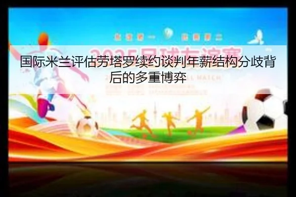 国际米兰评估劳塔罗续约谈判年薪结构分歧背后的多重博弈