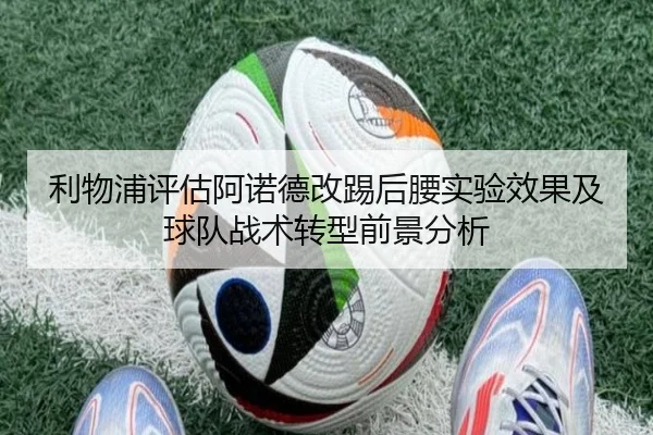 利物浦评估阿诺德改踢后腰实验效果及球队战术转型前景分析