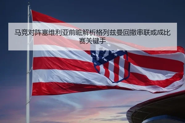 马竞对阵塞维利亚前瞻解析格列兹曼回撤串联或成比赛关键手