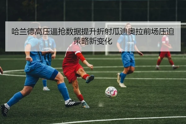 哈兰德高压逼抢数据提升折射瓜迪奥拉前场压迫策略新变化