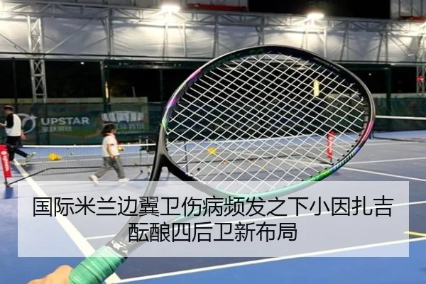 国际米兰边翼卫伤病频发之下小因扎吉酝酿四后卫新布局